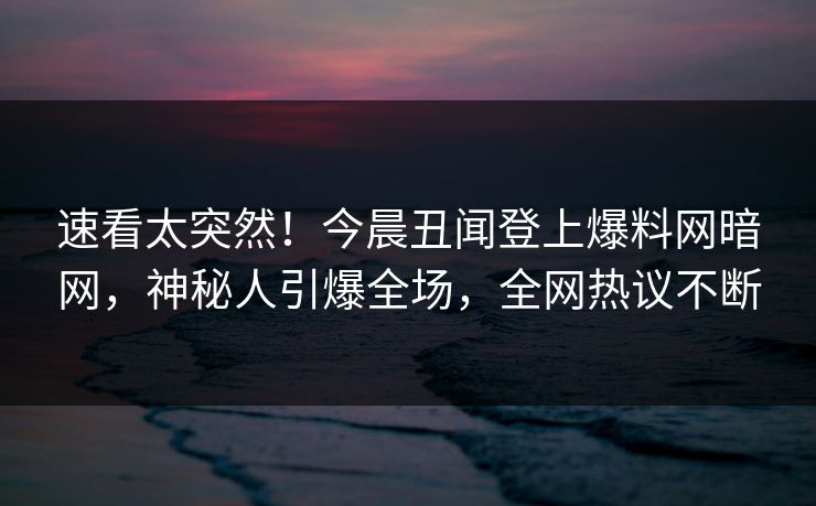 速看太突然!今晨丑闻登上爆料网暗网,神秘人引爆全场,全网热议不断 速看太突然!今晨丑闻登上爆料网暗网,神秘人引爆全场,全网热议不断