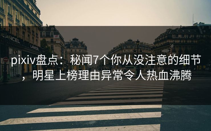 pixiv盘点:秘闻7个你从没注意的细节,明星上榜理由异常令人热血沸腾