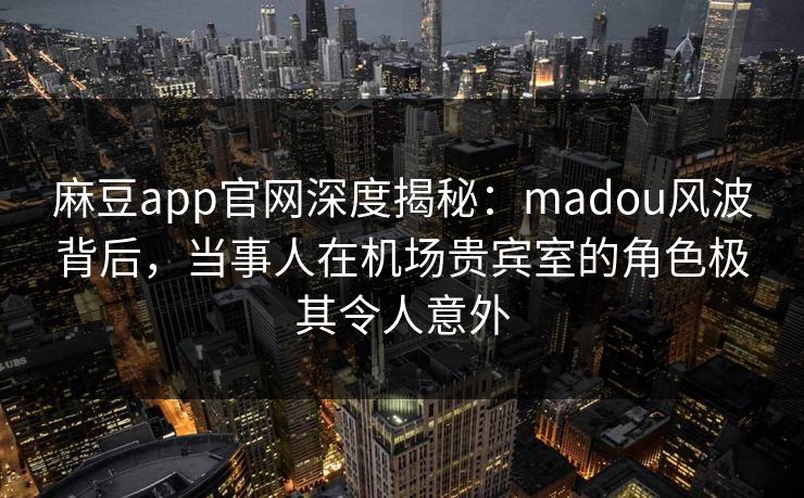 麻豆app官网深度揭秘:madou风波背后,当事人在机场贵宾室的角色极其令人意外 麻豆app官网深度揭秘:madou风波背后,当事人在机场贵宾室的角色极其令人意外