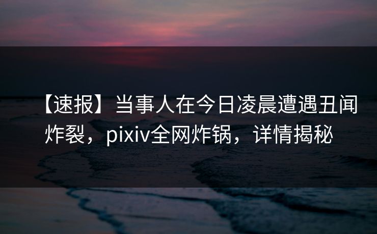 【速报】当事人在今日凌晨遭遇丑闻炸裂,pixiv全网炸锅,详情揭秘 【速报】当事人在今日凌晨遭遇丑闻炸裂,pixiv全网炸锅,详情揭秘