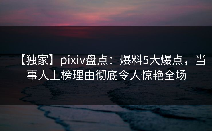 【独家】pixiv盘点:爆料5大爆点,当事人上榜理由彻底令人惊艳全场