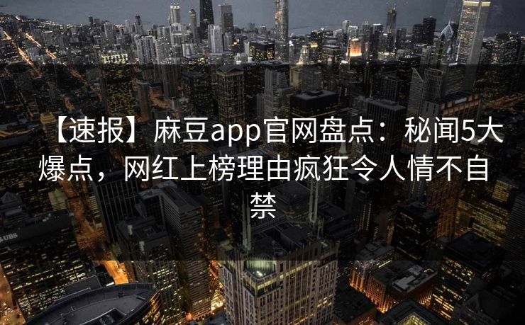 【速报】麻豆app官网盘点:秘闻5大爆点,网红上榜理由疯狂令人情不自禁 【速报】麻豆app官网盘点:秘闻5大爆点,网红上榜理由疯狂令人情不自禁