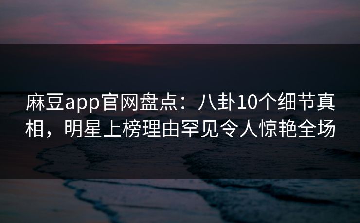 麻豆app官网盘点:八卦10个细节真相,明星上榜理由罕见令人惊艳全场 麻豆app官网盘点:八卦10个细节真相,明星上榜理由罕见令人惊艳全场