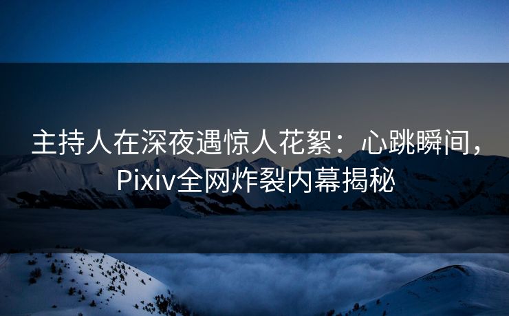 主持人在深夜遇惊人花絮:心跳瞬间,Pixiv全网炸裂内幕揭秘 主持人在深夜遇惊人花絮:心跳瞬间,Pixiv全网炸裂内幕揭秘
