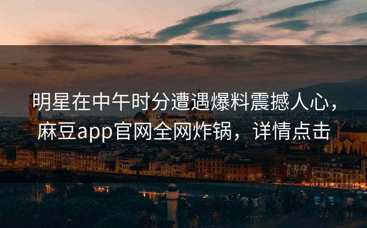 明星在中午时分遭遇爆料震撼人心,麻豆app官网全网炸锅,详情点击 明星在中午时分遭遇爆料震撼人心,麻豆app官网全网炸锅,详情点击