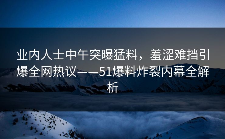 业内人士中午突曝猛料,羞涩难挡引爆全网热议——51爆料炸裂内幕全解析