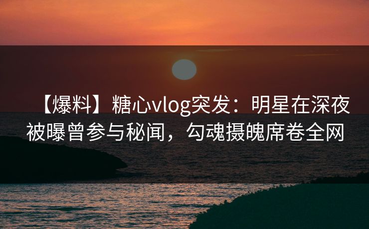 【爆料】糖心vlog突发:明星在深夜被曝曾参与秘闻,勾魂摄魄席卷全网 【爆料】糖心vlog突发:明星在深夜被曝曾参与秘闻,勾魂摄魄席卷全网