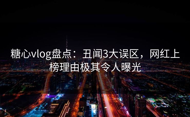 糖心vlog盘点:丑闻3大误区,网红上榜理由极其令人曝光