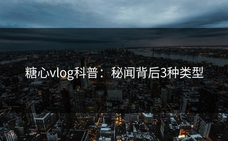 糖心vlog科普:秘闻背后3种类型