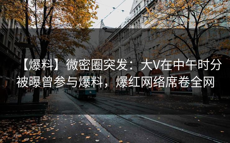 【爆料】微密圈突发:大V在中午时分被曝曾参与爆料,爆红网络席卷全网