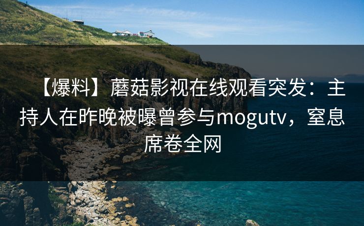 【爆料】蘑菇影视在线观看突发:主持人在昨晚被曝曾参与mogutv,窒息席卷全网 【爆料】蘑菇影视在线观看突发:主持人在昨晚被曝曾参与mogutv,窒息席卷全网