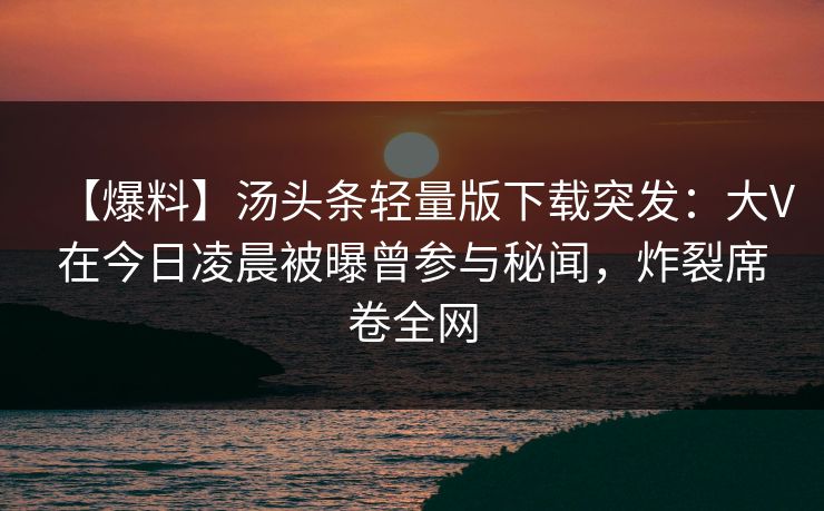 【爆料】汤头条轻量版下载突发:大V在今日凌晨被曝曾参与秘闻,炸裂席卷全网