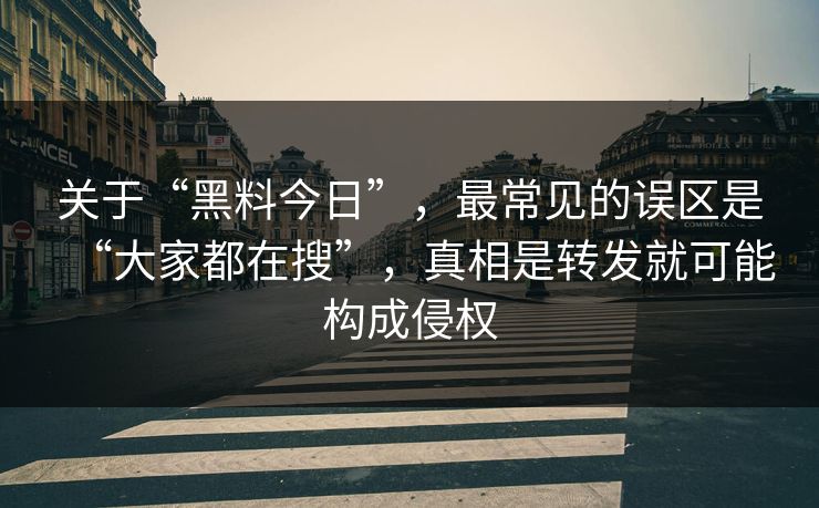 关于“黑料今日”，最常见的误区是“大家都在搜”，真相是转发就可能构成侵权