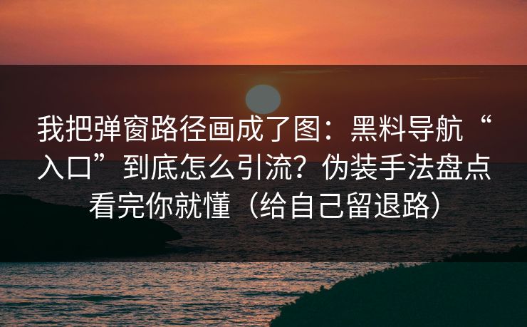我把弹窗路径画成了图：黑料导航“入口”到底怎么引流？伪装手法盘点看完你就懂（给自己留退路）