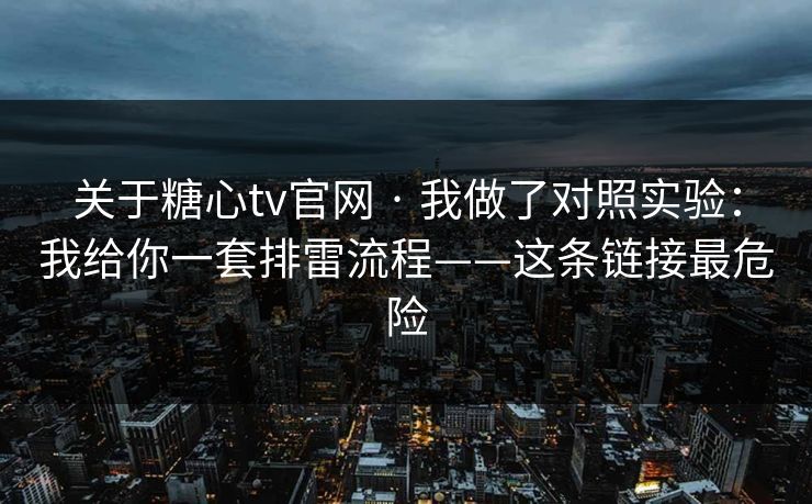 关于糖心tv官网 · 我做了对照实验：我给你一套排雷流程——这条链接最危险