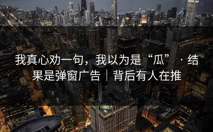 我真心劝一句，我以为是“瓜” · 结果是弹窗广告｜背后有人在推