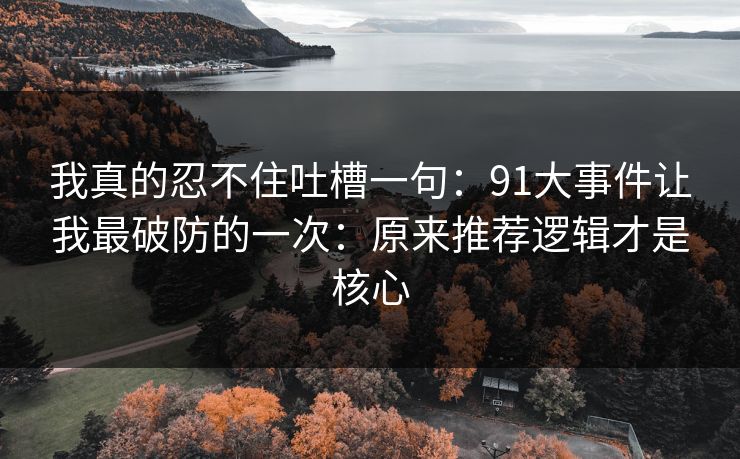 我真的忍不住吐槽一句：91大事件让我最破防的一次：原来推荐逻辑才是核心