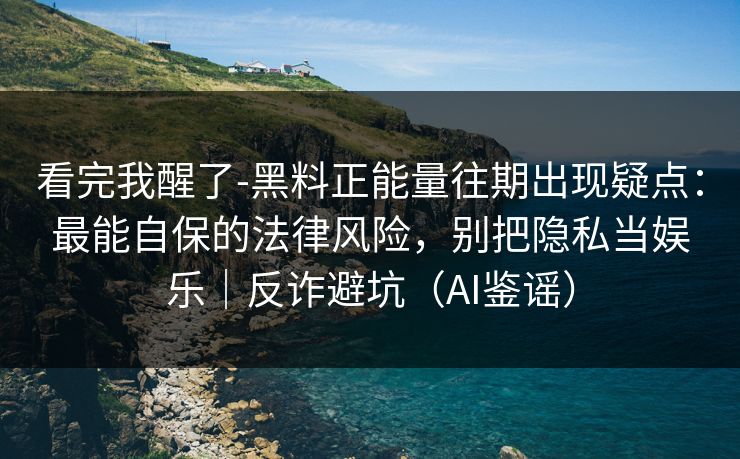 看完我醒了-黑料正能量往期出现疑点:最能自保的法律风险,别把隐私当娱乐|反诈避坑(AI鉴谣) 看完我醒了-黑料正能量往期出现疑点:最能自保的法律风险,别把隐私当娱乐|反诈避坑(AI鉴谣)