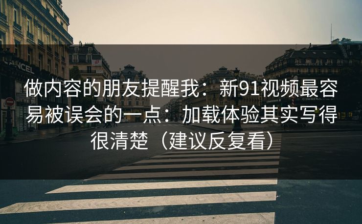 做内容的朋友提醒我：新91视频最容易被误会的一点：加载体验其实写得很清楚（建议反复看）