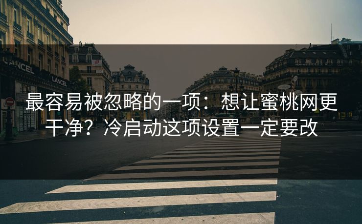 最容易被忽略的一项：想让蜜桃网更干净？冷启动这项设置一定要改