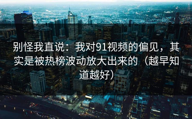 别怪我直说：我对91视频的偏见，其实是被热榜波动放大出来的（越早知道越好）
