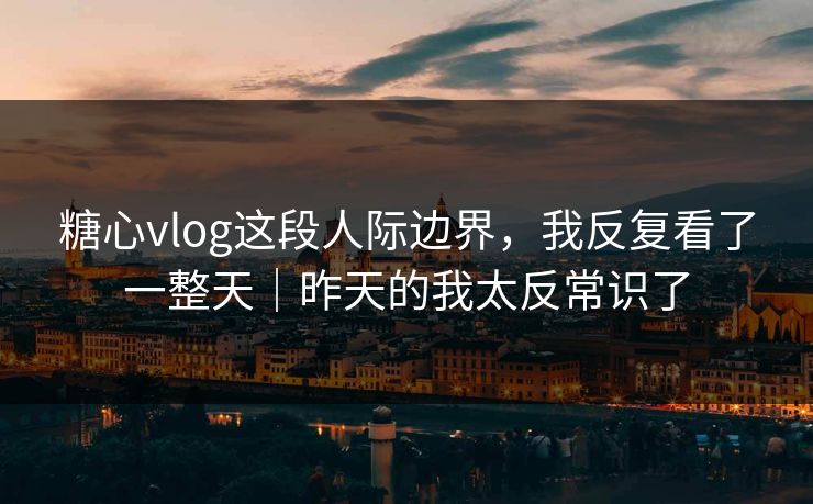 糖心vlog这段人际边界，我反复看了一整天｜昨天的我太反常识了