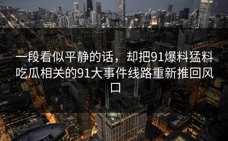 一段看似平静的话，却把91爆料猛料吃瓜相关的91大事件线路重新推回风口