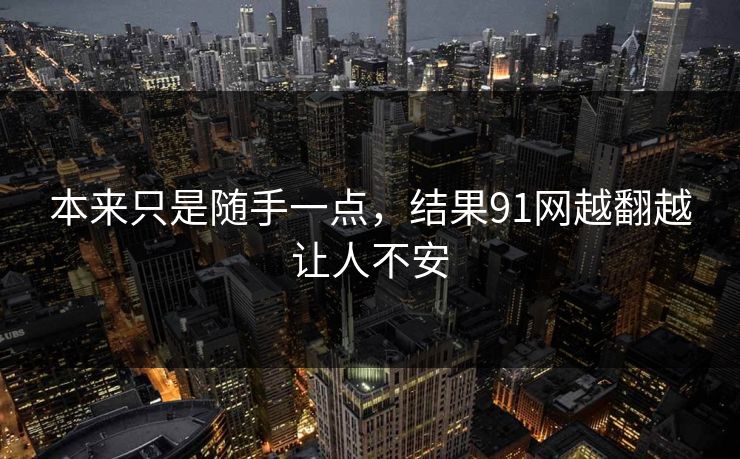 本来只是随手一点，结果91网越翻越让人不安
