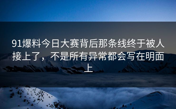 91爆料今日大赛背后那条线终于被人接上了，不是所有异常都会写在明面上