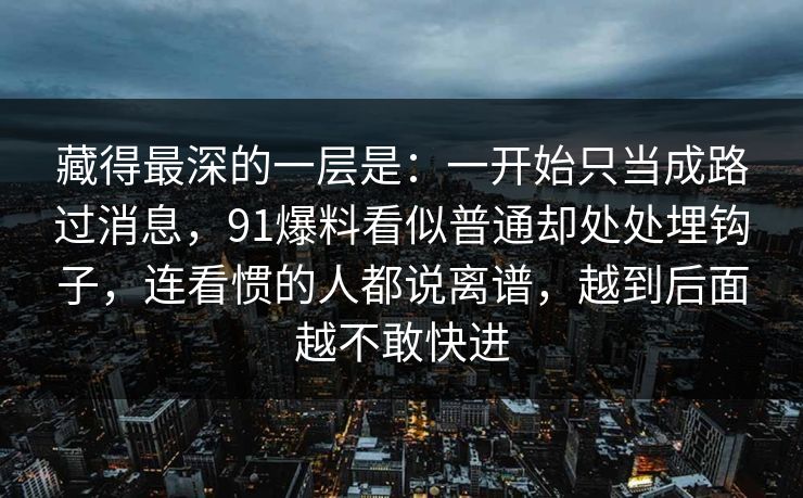 藏得最深的一层是：一开始只当成路过消息，91爆料看似普通却处处埋钩子，连看惯的人都说离谱，越到后面越不敢快进